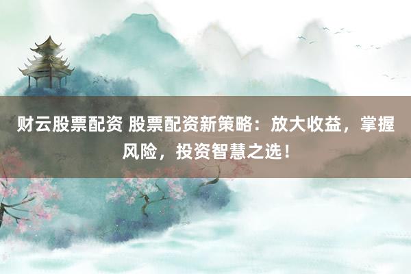 财云股票配资 股票配资新策略：放大收益，掌握风险，投资智慧之选！