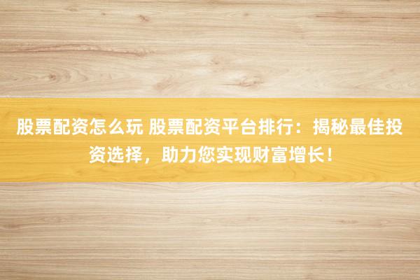 股票配资怎么玩 股票配资平台排行：揭秘最佳投资选择，助力您实现财富增长！