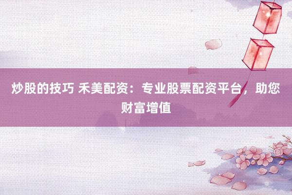炒股的技巧 禾美配资：专业股票配资平台，助您财富增值
