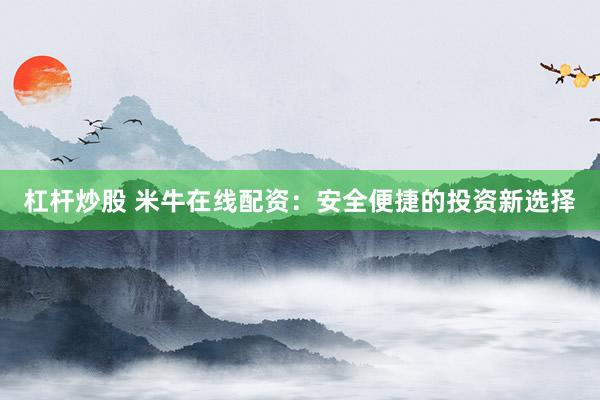 杠杆炒股 米牛在线配资：安全便捷的投资新选择