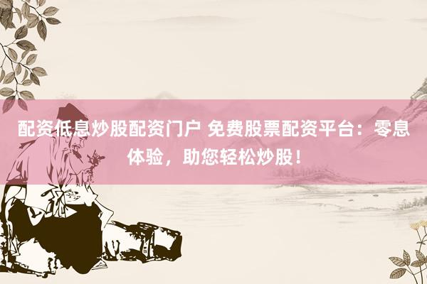 配资低息炒股配资门户 免费股票配资平台：零息体验，助您轻松炒股！