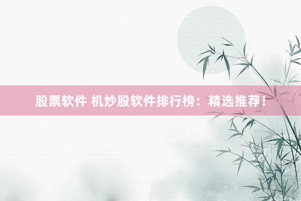 股票软件 机炒股软件排行榜：精选推荐！