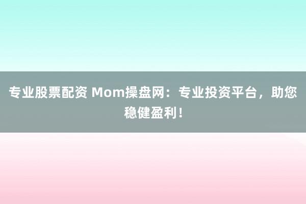 专业股票配资 Mom操盘网：专业投资平台，助您稳健盈利！