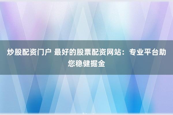炒股配资门户 最好的股票配资网站：专业平台助您稳健掘金