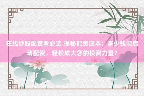 在线炒股配资看必选 揭秘配资成本：多少钱能启动配资，轻松放大您的投资力量？