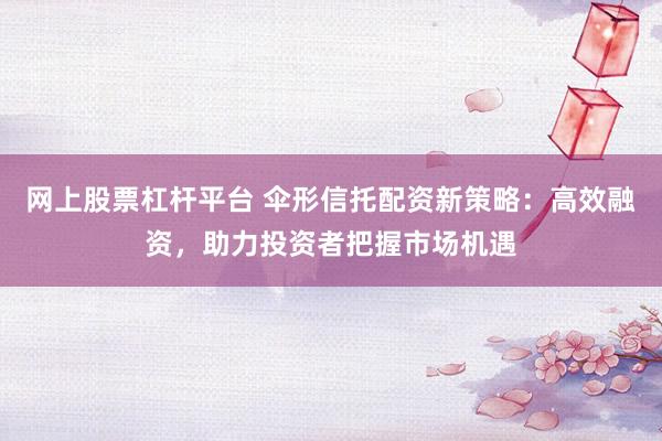 网上股票杠杆平台 伞形信托配资新策略：高效融资，助力投资者把握市场机遇