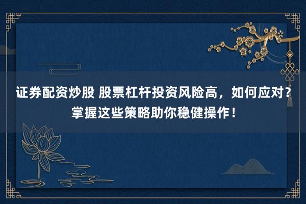 证券配资炒股 股票杠杆投资风险高，如何应对？掌握这些策略助你稳健操作！