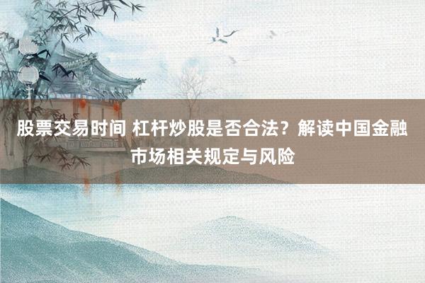 股票交易时间 杠杆炒股是否合法？解读中国金融市场相关规定与风险