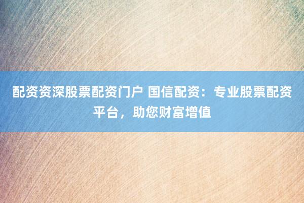 配资资深股票配资门户 国信配资：专业股票配资平台，助您财富增值