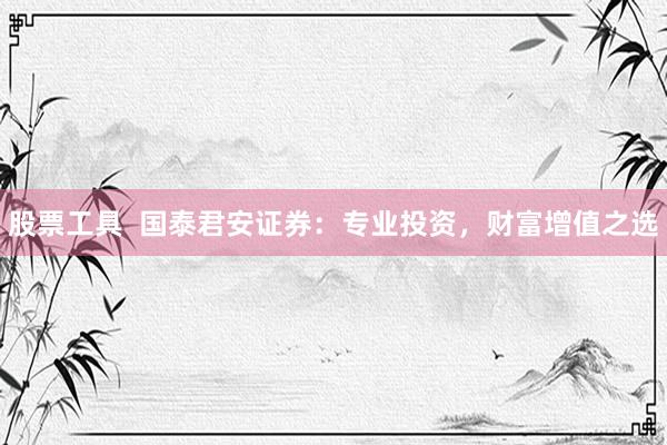 股票工具  国泰君安证券：专业投资，财富增值之选