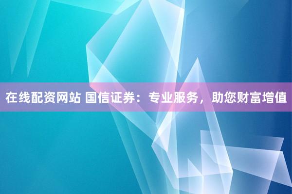 在线配资网站 国信证券：专业服务，助您财富增值