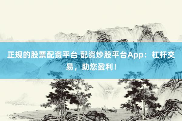 正规的股票配资平台 配资炒股平台App：杠杆交易，助您盈利！