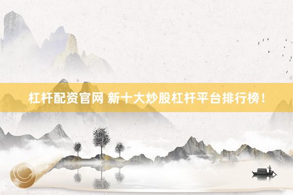 杠杆配资官网 新十大炒股杠杆平台排行榜！