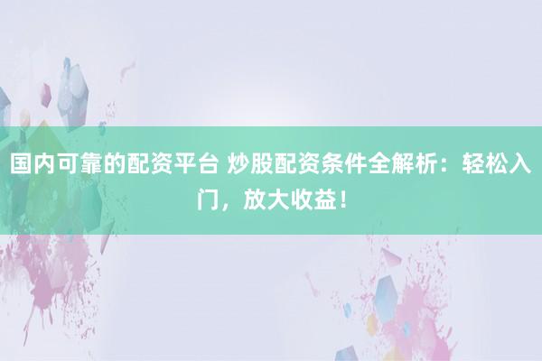 国内可靠的配资平台 炒股配资条件全解析：轻松入门，放大收益！