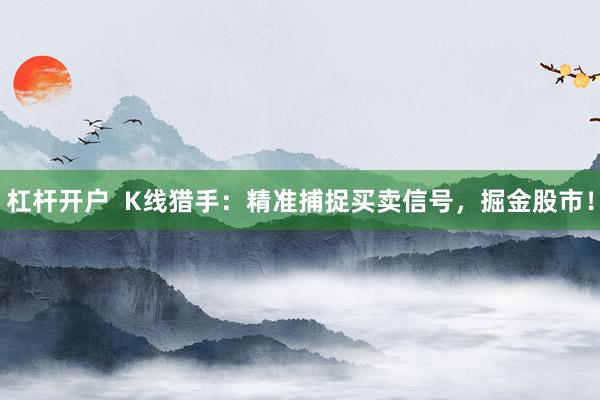杠杆开户  K线猎手：精准捕捉买卖信号，掘金股市！