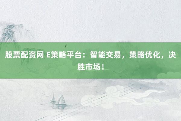 股票配资网 E策略平台：智能交易，策略优化，决胜市场！