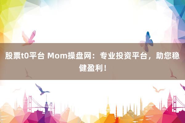股票t0平台 Mom操盘网：专业投资平台，助您稳健盈利！