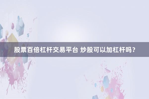 股票百倍杠杆交易平台 炒股可以加杠杆吗？