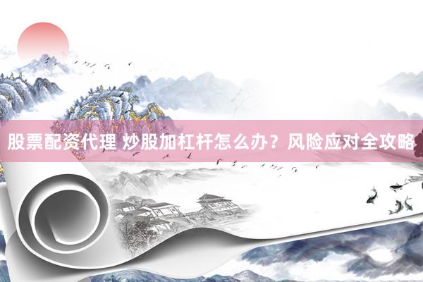 股票配资代理 炒股加杠杆怎么办？风险应对全攻略