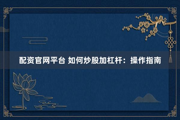 配资官网平台 如何炒股加杠杆：操作指南