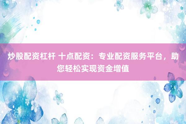 炒股配资杠杆 十点配资：专业配资服务平台，助您轻松实现资金增值