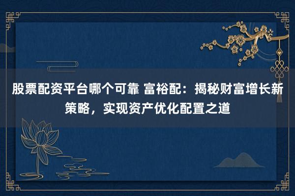 股票配资平台哪个可靠 富裕配：揭秘财富增长新策略，实现资产优化配置之道