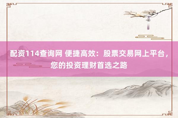 配资114查询网 便捷高效：股票交易网上平台，您的投资理财首选之路