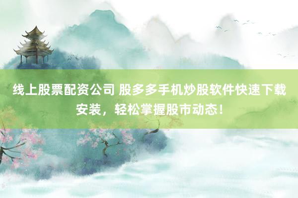 线上股票配资公司 股多多手机炒股软件快速下载安装，轻松掌握股市动态！