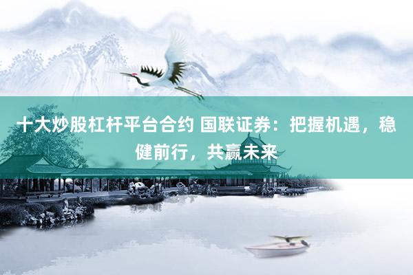 十大炒股杠杆平台合约 国联证券：把握机遇，稳健前行，共赢未来