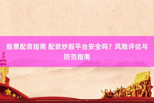 股票配资指南 配资炒股平台安全吗？风险评估与防范指南