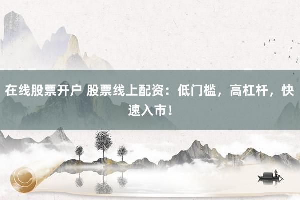 在线股票开户 股票线上配资：低门槛，高杠杆，快速入市！