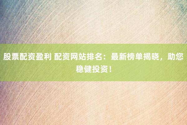 股票配资盈利 配资网站排名：最新榜单揭晓，助您稳健投资！