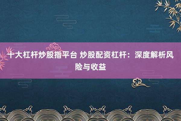 十大杠杆炒股指平台 炒股配资杠杆：深度解析风险与收益