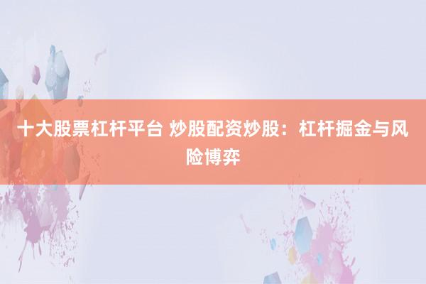 十大股票杠杆平台 炒股配资炒股：杠杆掘金与风险博弈