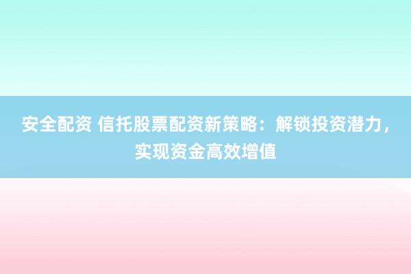 安全配资 信托股票配资新策略：解锁投资潜力，实现资金高效增值