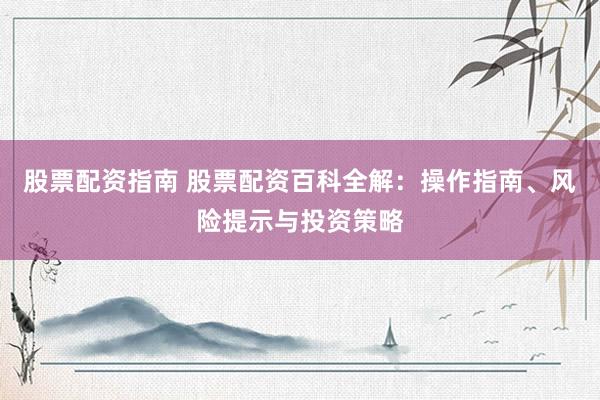 股票配资指南 股票配资百科全解:操作指南、风险提示与投资策略