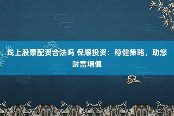 线上股票配资合法吗 保顺投资：稳健策略，助您财富增值