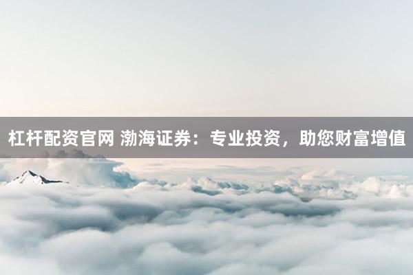 杠杆配资官网 渤海证券:专业投资,助您财富增值