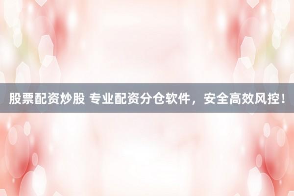 股票配资炒股 专业配资分仓软件，安全高效风控！