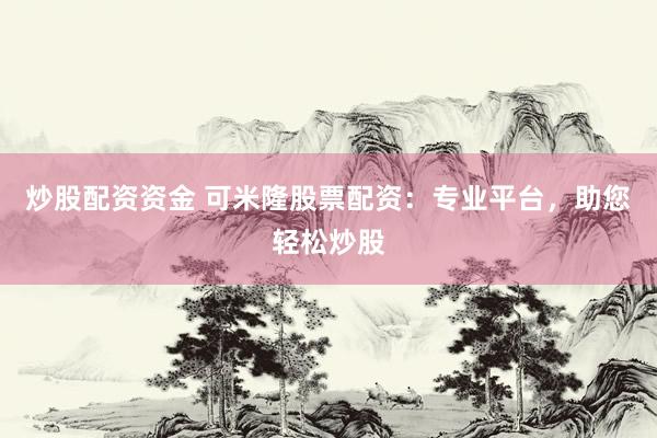 炒股配资资金 可米隆股票配资:专业平台,助您轻松炒股