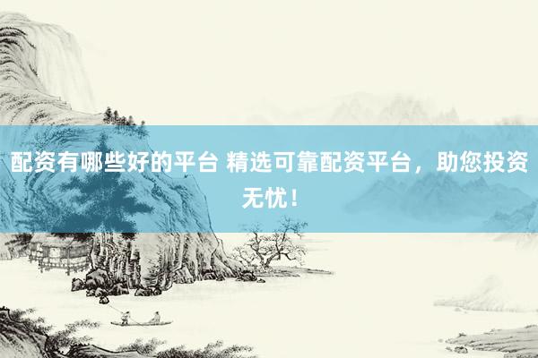 配资有哪些好的平台 精选可靠配资平台，助您投资无忧！