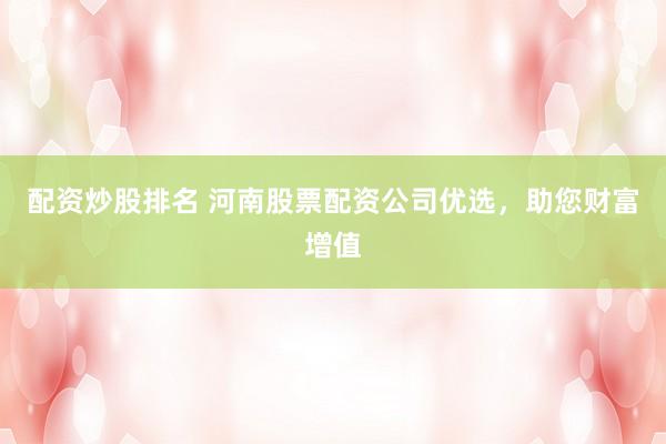 配资炒股排名 河南股票配资公司优选，助您财富增值