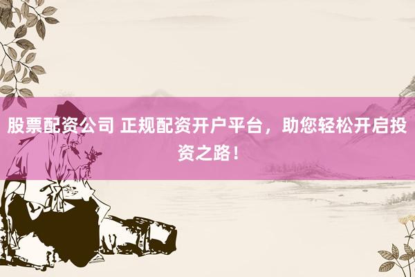 股票配资公司 正规配资开户平台，助您轻松开启投资之路！