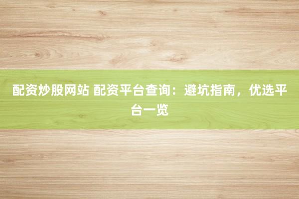 配资炒股网站 配资平台查询：避坑指南，优选平台一览