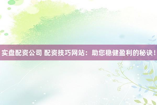 实盘配资公司 配资技巧网站:助您稳健盈利的秘诀!