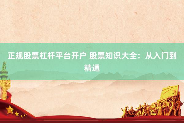 正规股票杠杆平台开户 股票知识大全：从入门到精通