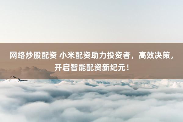 网络炒股配资 小米配资助力投资者，高效决策，开启智能配资新纪元！