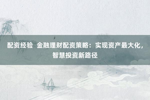 配资经验 金融理财配资策略:实现资产最大化,智慧投资新路径