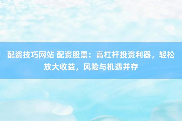 配资技巧网站 配资股票：高杠杆投资利器，轻松放大收益，风险与机遇并存