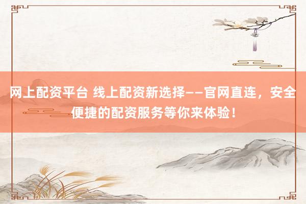 网上配资平台 线上配资新选择——官网直连,安全便捷的配资服务等你来体验!